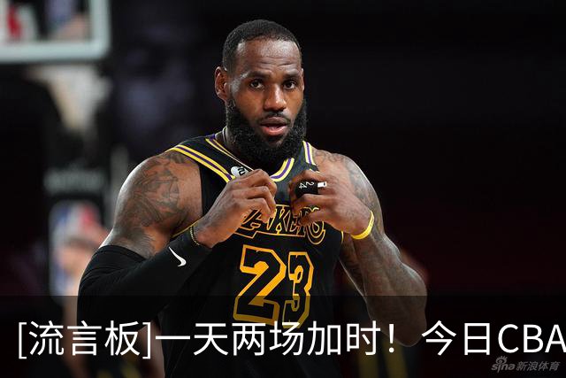 [流言板]一天两场加时！今日CBA季前赛宜宾赛区两场比赛全部加时